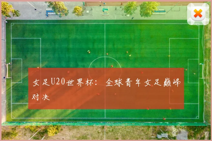 女足U20世界杯：全球青年女足巅峰对决
