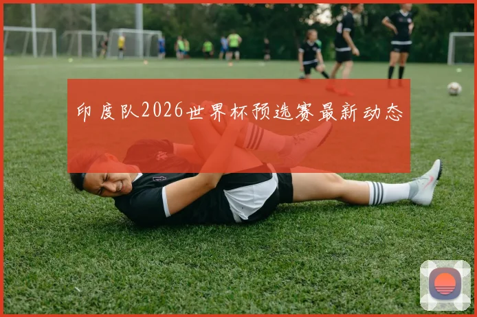 印度队2026世界杯预选赛最新动态