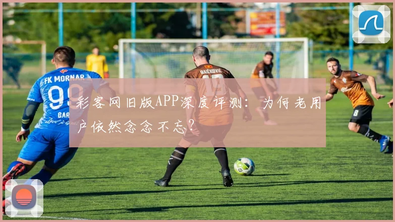 彩客网旧版APP深度评测:为何老用户依然念念不忘?