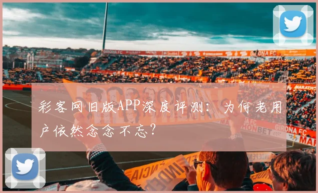 彩客网旧版APP深度评测:为何老用户依然念念不忘?