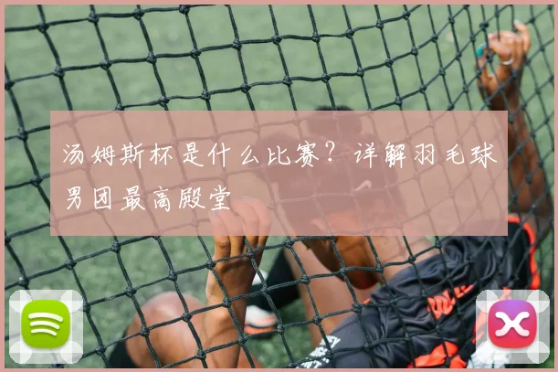 汤姆斯杯是什么比赛？详解羽毛球男团最高殿堂