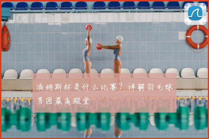 汤姆斯杯是什么比赛？详解羽毛球男团最高殿堂