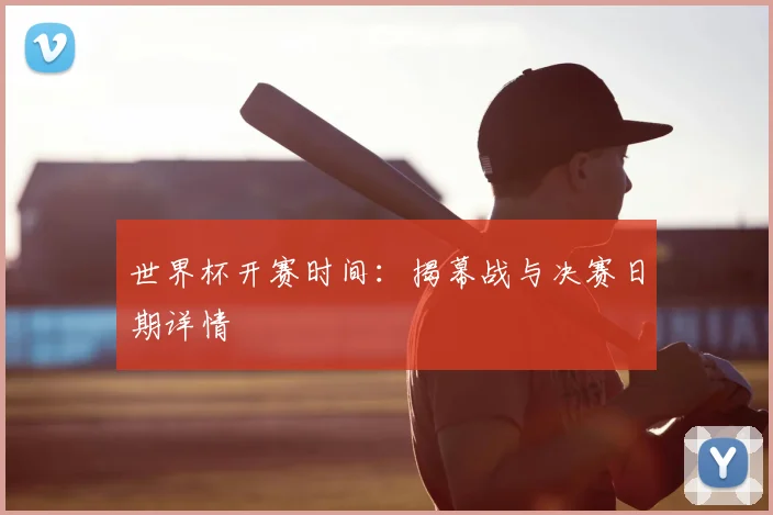 世界杯开赛时间：揭幕战与决赛日期详情