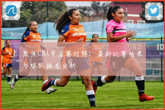 聚焦CBA季后赛对阵：最新比赛结果与球队排名分析